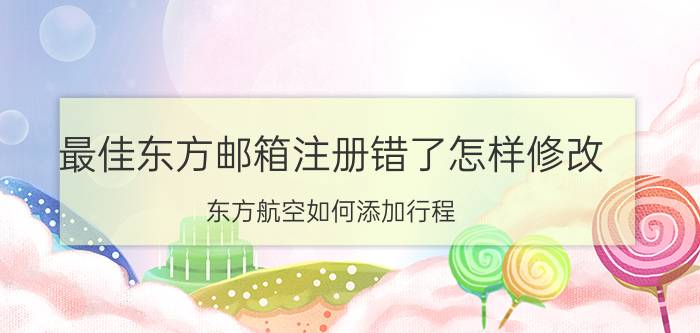 最佳东方邮箱注册错了怎样修改 东方航空如何添加行程？